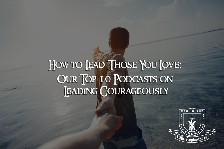 How to Lead Those You Love: Our Top 10 Podcasts on Leading Courageously