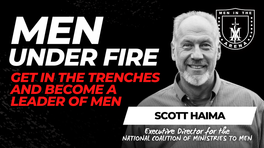 Men Under Fire: Get in the Trenches and Become a Leader of Men w/ Scott Haima